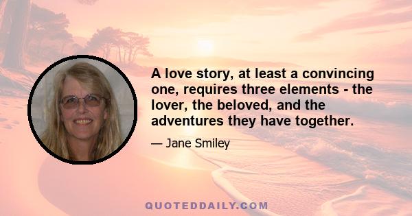 A love story, at least a convincing one, requires three elements - the lover, the beloved, and the adventures they have together.