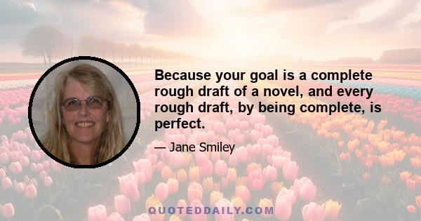 Because your goal is a complete rough draft of a novel, and every rough draft, by being complete, is perfect.