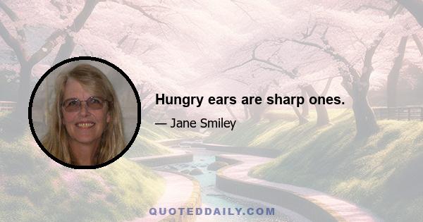 Hungry ears are sharp ones.