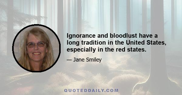 Ignorance and bloodlust have a long tradition in the United States, especially in the red states.