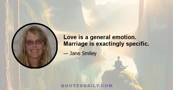 Love is a general emotion. Marriage is exactingly specific.