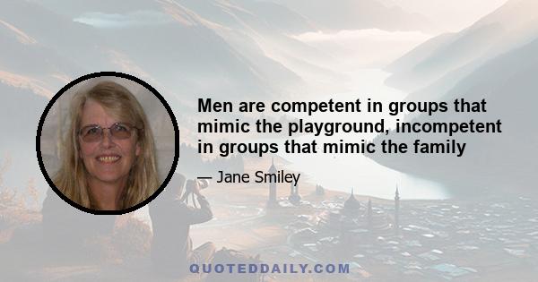 Men are competent in groups that mimic the playground, incompetent in groups that mimic the family