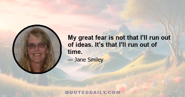 My great fear is not that I'll run out of ideas. It's that I'll run out of time.