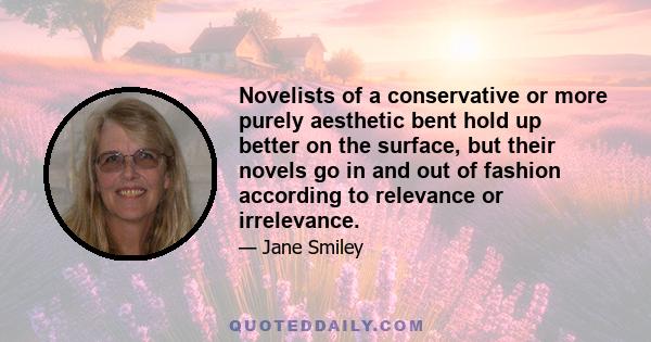 Novelists of a conservative or more purely aesthetic bent hold up better on the surface, but their novels go in and out of fashion according to relevance or irrelevance.