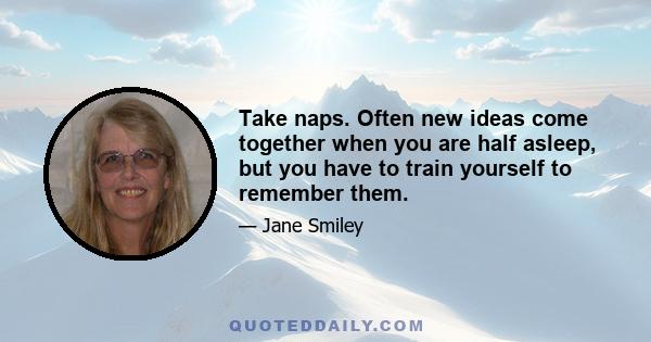 Take naps. Often new ideas come together when you are half asleep, but you have to train yourself to remember them.