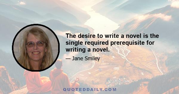 The desire to write a novel is the single required prerequisite for writing a novel.