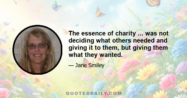 The essence of charity ... was not deciding what others needed and giving it to them, but giving them what they wanted.