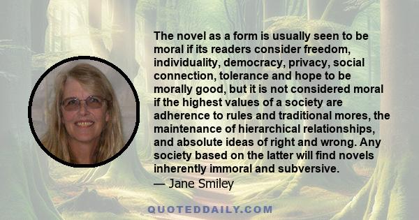 The novel as a form is usually seen to be moral if its readers consider freedom, individuality, democracy, privacy, social connection, tolerance and hope to be morally good, but it is not considered moral if the highest 