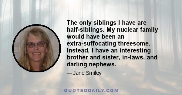 The only siblings I have are half-siblings. My nuclear family would have been an extra-suffocating threesome. Instead, I have an interesting brother and sister, in-laws, and darling nephews.