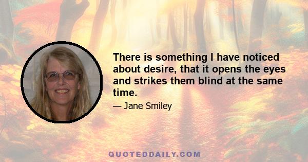 There is something I have noticed about desire, that it opens the eyes and strikes them blind at the same time.