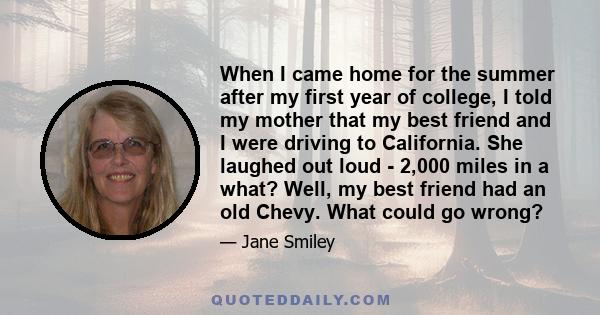 When I came home for the summer after my first year of college, I told my mother that my best friend and I were driving to California. She laughed out loud - 2,000 miles in a what? Well, my best friend had an old Chevy. 