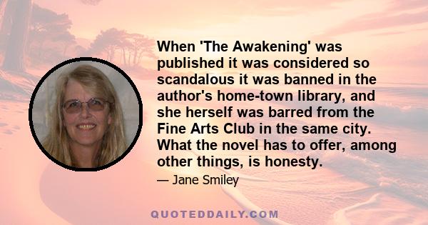 When 'The Awakening' was published it was considered so scandalous it was banned in the author's home-town library, and she herself was barred from the Fine Arts Club in the same city. What the novel has to offer, among 