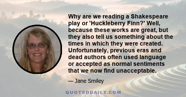 Why are we reading a Shakespeare play or 'Huckleberry Finn?' Well, because these works are great, but they also tell us something about the times in which they were created. Unfortunately, previous eras and dead authors 