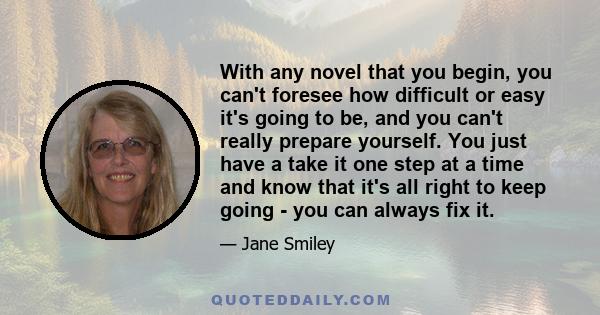 With any novel that you begin, you can't foresee how difficult or easy it's going to be, and you can't really prepare yourself. You just have a take it one step at a time and know that it's all right to keep going - you 