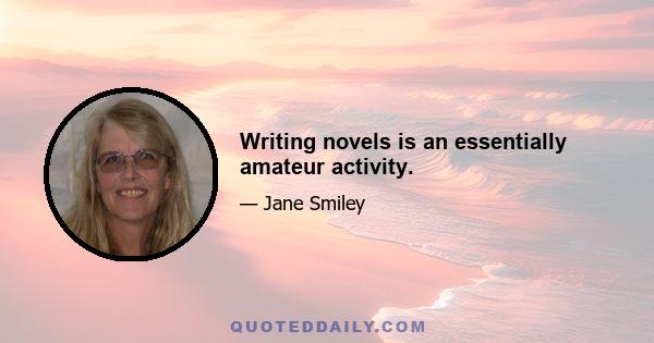 Writing novels is an essentially amateur activity.