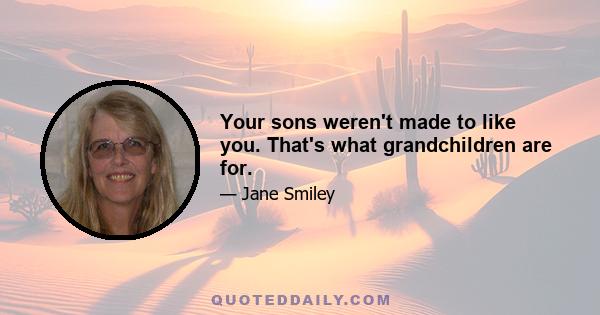 Your sons weren't made to like you. That's what grandchildren are for.