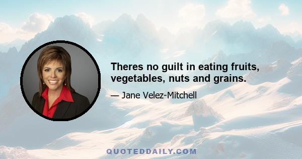 Theres no guilt in eating fruits, vegetables, nuts and grains.