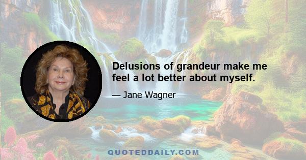 Delusions of grandeur make me feel a lot better about myself.