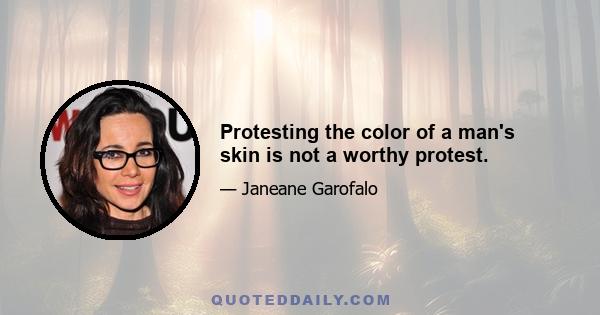 Protesting the color of a man's skin is not a worthy protest.