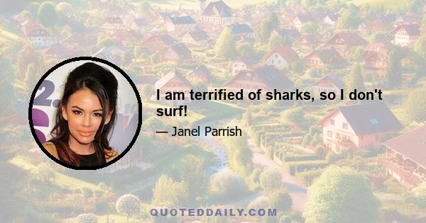 I am terrified of sharks, so I don't surf!