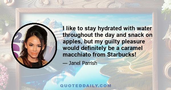 I like to stay hydrated with water throughout the day and snack on apples, but my guilty pleasure would definitely be a caramel macchiato from Starbucks!