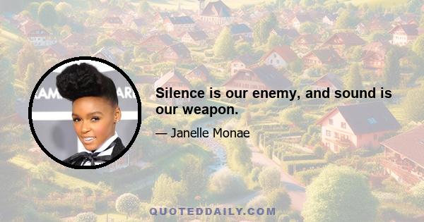 Silence is our enemy, and sound is our weapon.