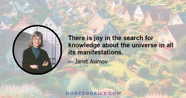 There is joy in the search for knowledge about the universe in all its manifestations.