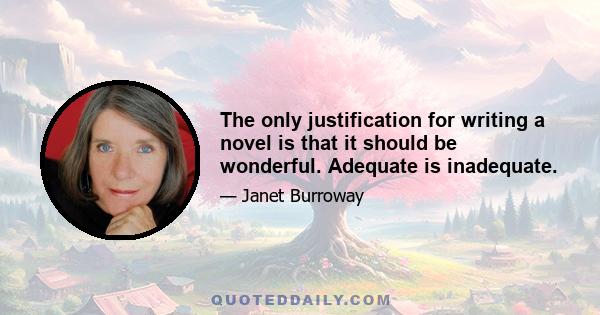 The only justification for writing a novel is that it should be wonderful. Adequate is inadequate.