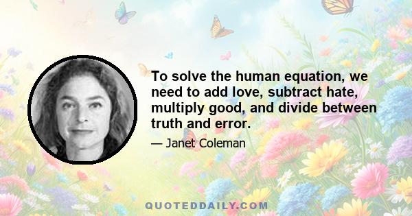 To solve the human equation, we need to add love, subtract hate, multiply good, and divide between truth and error.