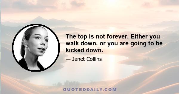 The top is not forever. Either you walk down, or you are going to be kicked down.