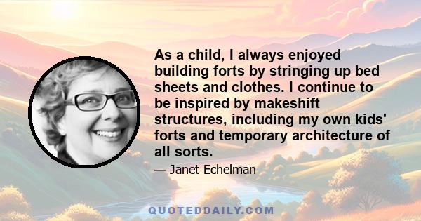 As a child, I always enjoyed building forts by stringing up bed sheets and clothes. I continue to be inspired by makeshift structures, including my own kids' forts and temporary architecture of all sorts.