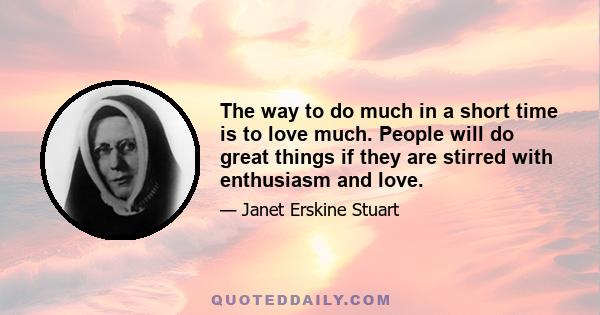 The way to do much in a short time is to love much. People will do great things if they are stirred with enthusiasm and love.