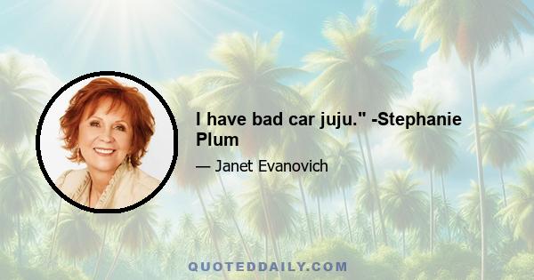 I have bad car juju. -Stephanie Plum