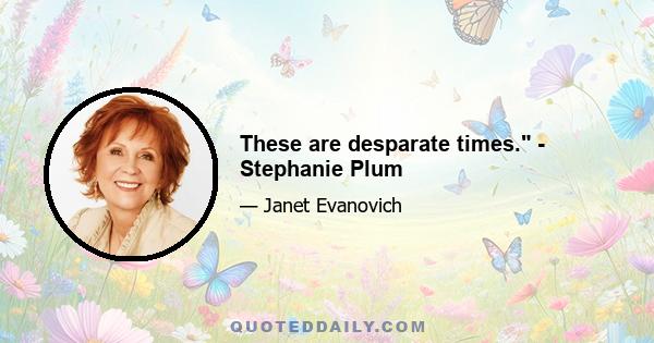 These are desparate times. - Stephanie Plum