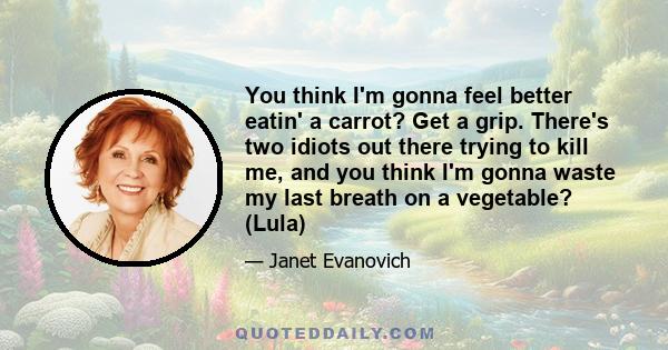 You think I'm gonna feel better eatin' a carrot? Get a grip. There's two idiots out there trying to kill me, and you think I'm gonna waste my last breath on a vegetable? (Lula)