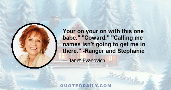 Your on your on with this one babe. Coward. Calling me names isn't going to get me in there. -Ranger and Stephanie