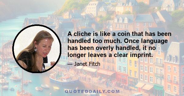 A cliché is like a coin that has been handled too much. Once language has been overly handled, it no longer leaves a clear imprint.