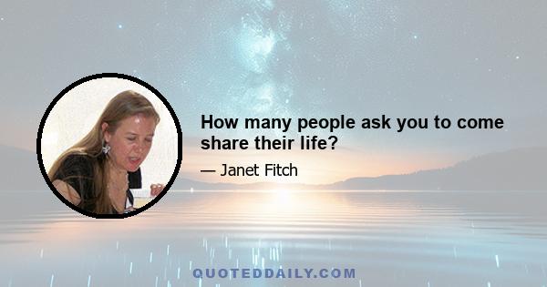 How many people ask you to come share their life?