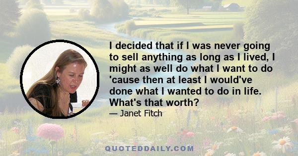 I decided that if I was never going to sell anything as long as I lived, I might as well do what I want to do 'cause then at least I would've done what I wanted to do in life. What's that worth?