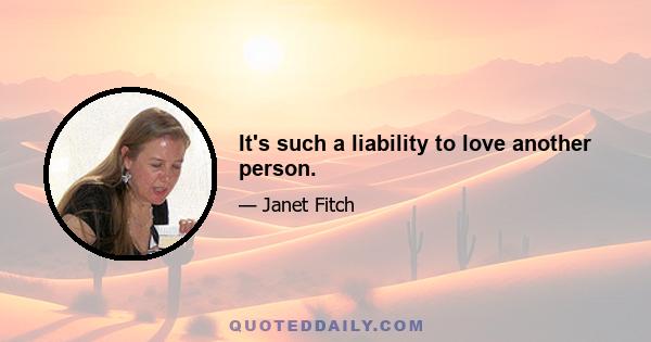 It's such a liability to love another person.