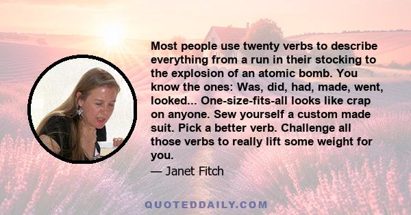 Most people use twenty verbs to describe everything from a run in their stocking to the explosion of an atomic bomb. You know the ones: Was, did, had, made, went, looked... One-size-fits-all looks like crap on anyone.