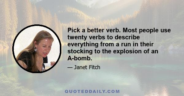 Pick a better verb. Most people use twenty verbs to describe everything from a run in their stocking to the explosion of an A-bomb.