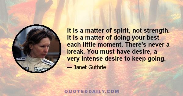 It is a matter of spirit, not strength. It is a matter of doing your best each little moment. There's never a break. You must have desire, a very intense desire to keep going.