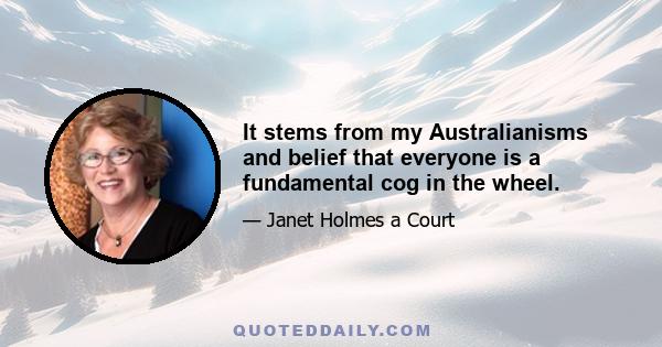It stems from my Australianisms and belief that everyone is a fundamental cog in the wheel.