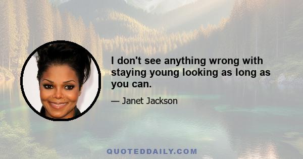 I don't see anything wrong with staying young looking as long as you can.