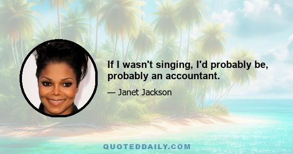 If I wasn't singing, I'd probably be, probably an accountant.