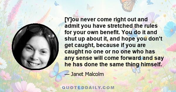 [Y]ou never come right out and admit you have stretched the rules for your own benefit. You do it and shut up about it, and hope you don't get caught, because if you are caught no one or no one who has any sense will