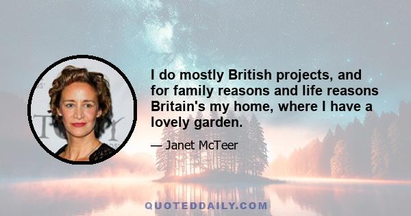 I do mostly British projects, and for family reasons and life reasons Britain's my home, where I have a lovely garden.