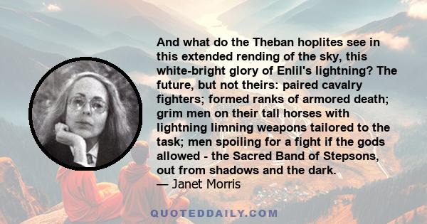 And what do the Theban hoplites see in this extended rending of the sky, this white-bright glory of Enlil's lightning? The future, but not theirs: paired cavalry fighters; formed ranks of armored death; grim men on