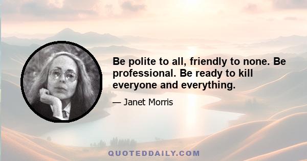 Be polite to all, friendly to none. Be professional. Be ready to kill everyone and everything.